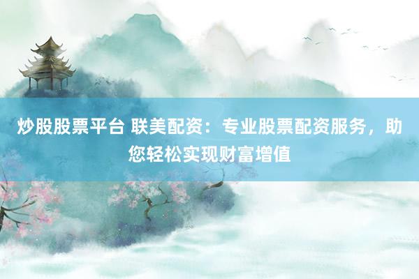 炒股股票平台 联美配资：专业股票配资服务，助您轻松实现财富增值