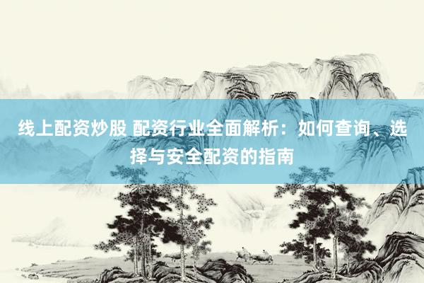 线上配资炒股 配资行业全面解析：如何查询、选择与安全配资的指南