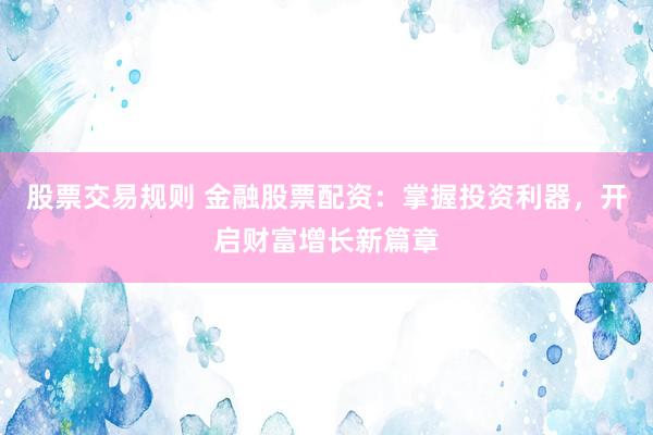 股票交易规则 金融股票配资：掌握投资利器，开启财富增长新篇章