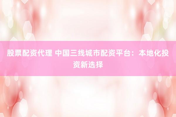 股票配资代理 中国三线城市配资平台：本地化投资新选择