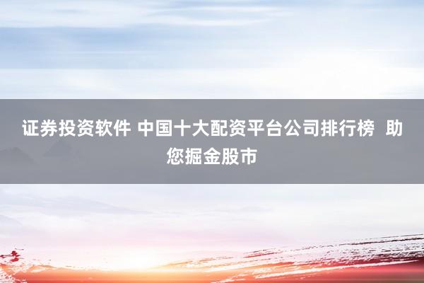 证券投资软件 中国十大配资平台公司排行榜  助您掘金股市