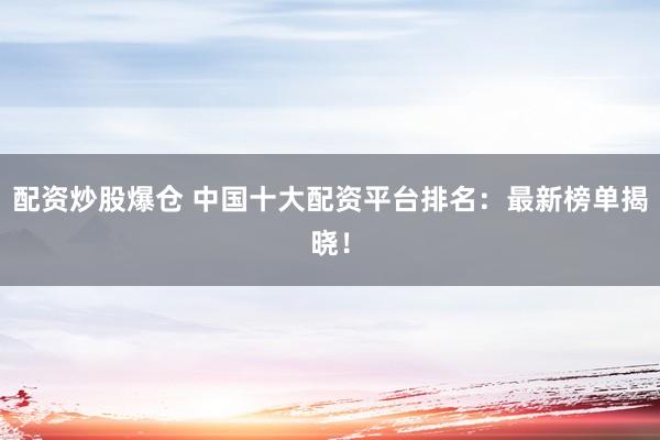 配资炒股爆仓 中国十大配资平台排名：最新榜单揭晓！