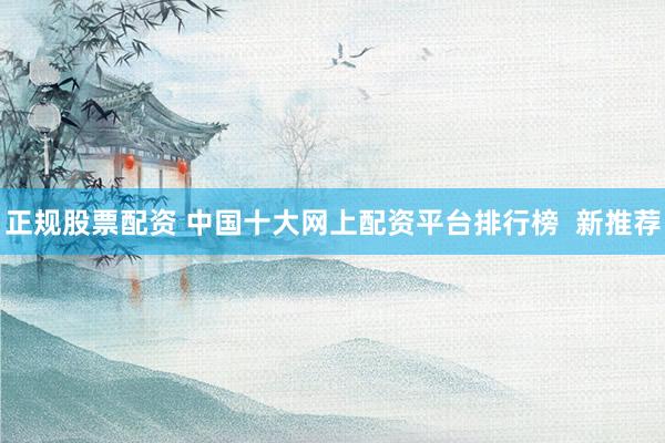 正规股票配资 中国十大网上配资平台排行榜  新推荐