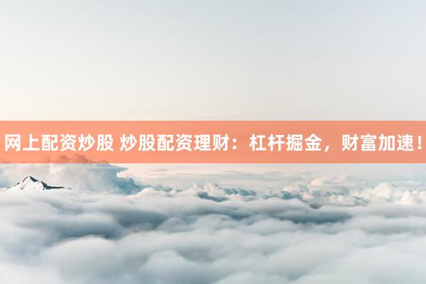 网上配资炒股 炒股配资理财：杠杆掘金，财富加速！
