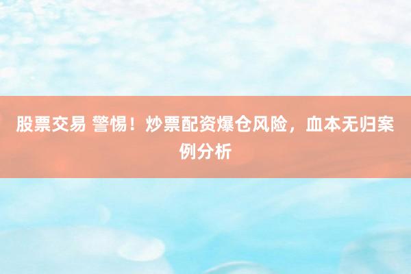 股票交易 警惕！炒票配资爆仓风险，血本无归案例分析