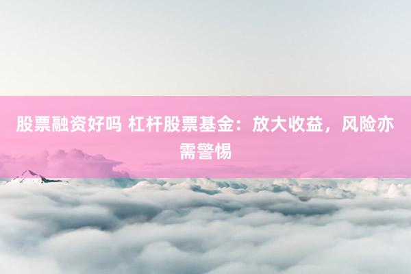 股票融资好吗 杠杆股票基金：放大收益，风险亦需警惕