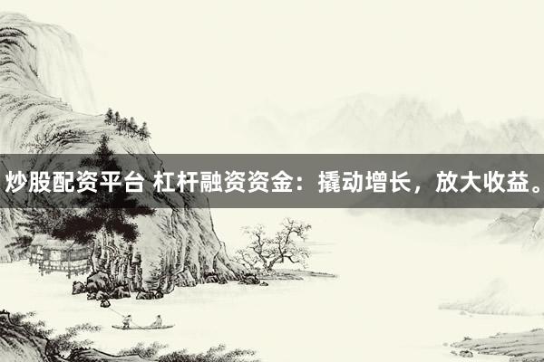 炒股配资平台 杠杆融资资金：撬动增长，放大收益。