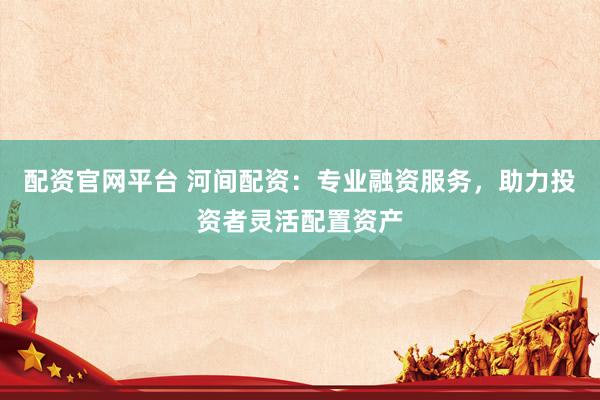 配资官网平台 河间配资：专业融资服务，助力投资者灵活配置资产