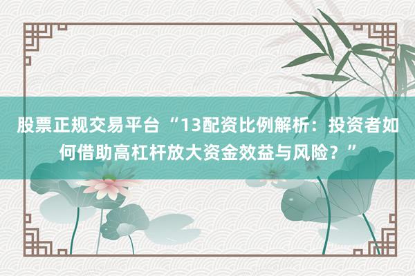 股票正规交易平台 “13配资比例解析：投资者如何借助高杠杆放大资金效益与风险？”