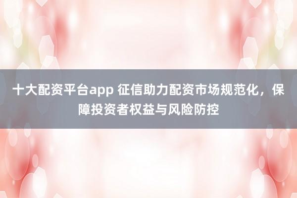 十大配资平台app 征信助力配资市场规范化，保障投资者权益与风险防控