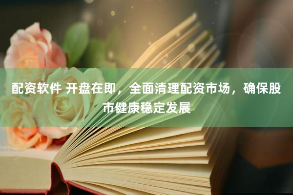配资软件 开盘在即，全面清理配资市场，确保股市健康稳定发展
