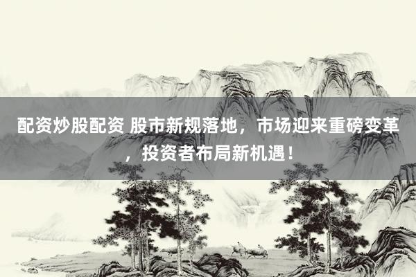 配资炒股配资 股市新规落地，市场迎来重磅变革，投资者布局新机遇！