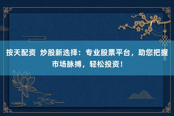 按天配资  炒股新选择：专业股票平台，助您把握市场脉搏，轻松投资！