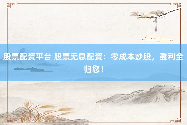 股票配资平台 股票无息配资：零成本炒股，盈利全归您！