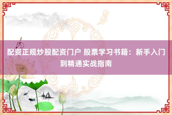 配资正规炒股配资门户 股票学习书籍：新手入门到精通实战指南