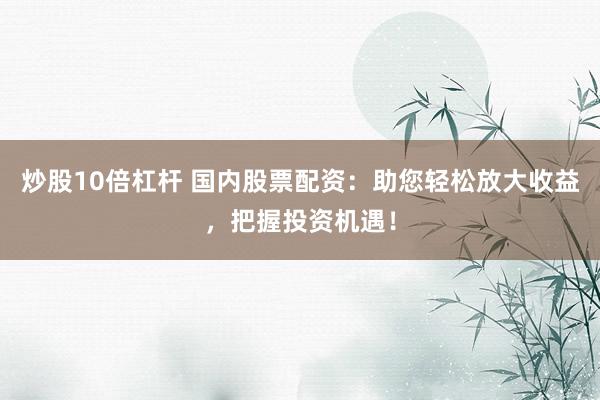 炒股10倍杠杆 国内股票配资：助您轻松放大收益，把握投资机遇！