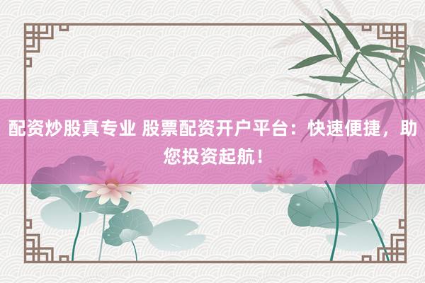 配资炒股真专业 股票配资开户平台：快速便捷，助您投资起航！