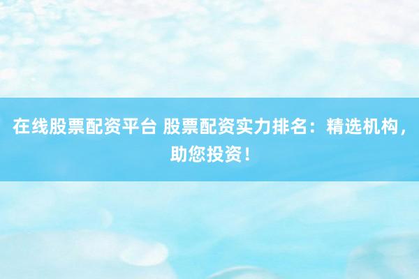 在线股票配资平台 股票配资实力排名：精选机构，助您投资！