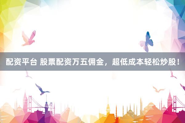 配资平台 股票配资万五佣金，超低成本轻松炒股！
