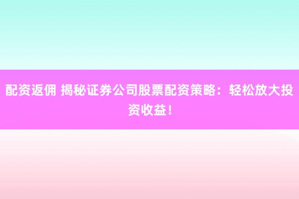 配资返佣 揭秘证券公司股票配资策略：轻松放大投资收益！