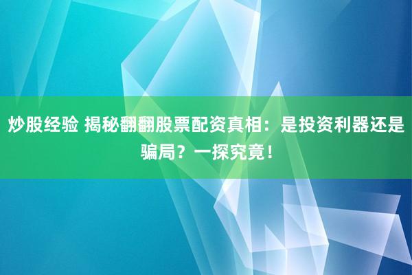 炒股经验 揭秘翻翻股票配资真相：是投资利器还是骗局？一探究竟！