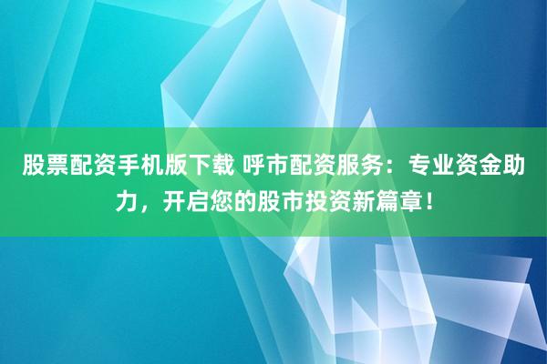 股票配资手机版下载 呼市配资服务：专业资金助力，开启您的股市投资新篇章！