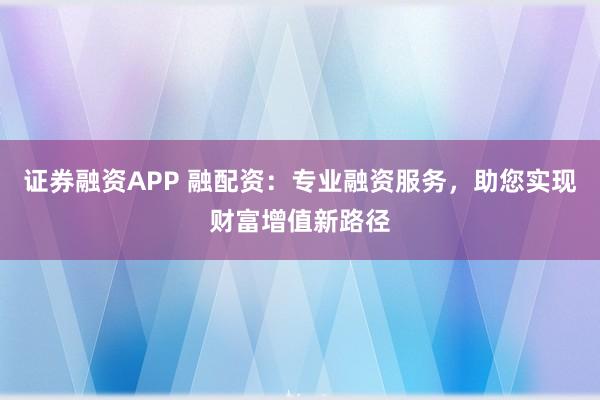 证券融资APP 融配资：专业融资服务，助您实现财富增值新路径