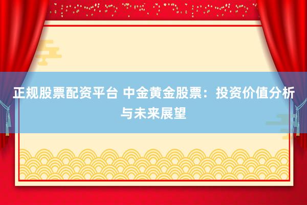正规股票配资平台 中金黄金股票：投资价值分析与未来展望