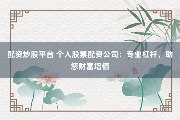配资炒股平台 个人股票配资公司：专业杠杆，助您财富增值