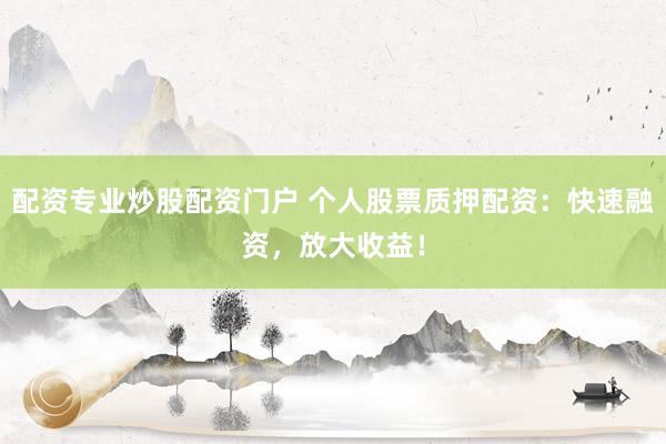 配资专业炒股配资门户 个人股票质押配资：快速融资，放大收益！