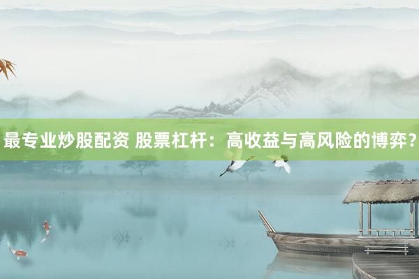 最专业炒股配资 股票杠杆：高收益与高风险的博弈？