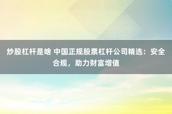 炒股杠杆是啥 中国正规股票杠杆公司精选：安全合规，助力财富增值