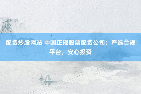 配资炒股网站 中国正规股票配资公司：严选合规平台，安心投资