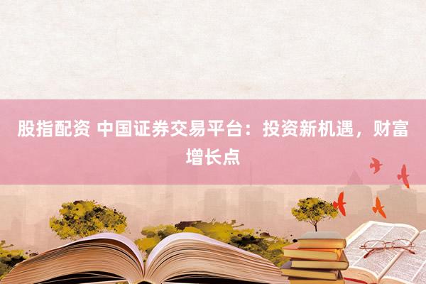股指配资 中国证券交易平台：投资新机遇，财富增长点