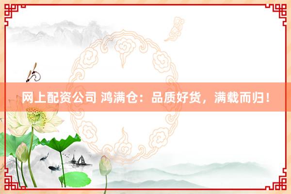 网上配资公司 鸿满仓:品质好货,满载而归!