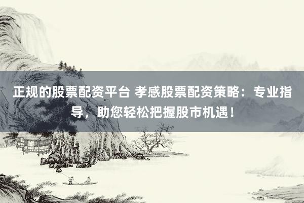 正规的股票配资平台 孝感股票配资策略:专业指导,助您轻松把握股市机遇!