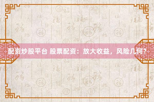 配资炒股平台 股票配资：放大收益，风险几何？