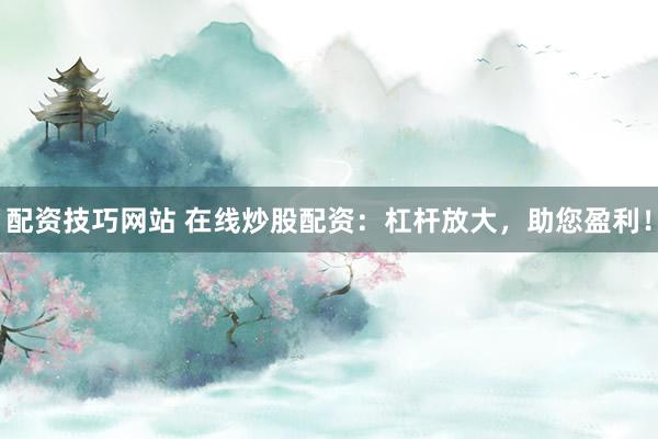 配资技巧网站 在线炒股配资:杠杆放大,助您盈利!