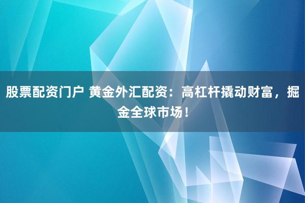 股票配资门户 黄金外汇配资：高杠杆撬动财富，掘金全球市场！