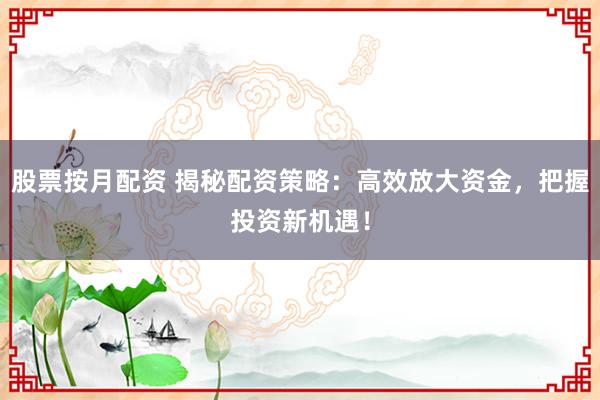 股票按月配资 揭秘配资策略：高效放大资金，把握投资新机遇！