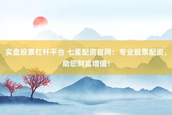 实盘股票杠杆平台 七星配资官网：专业股票配资，助您财富增值！