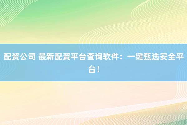 配资公司 最新配资平台查询软件：一键甄选安全平台！