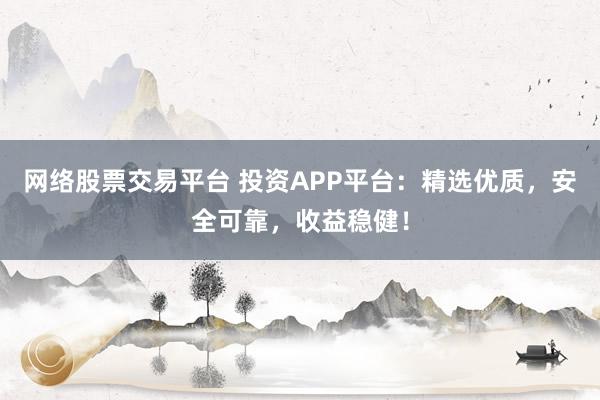 网络股票交易平台 投资APP平台:精选优质,安全可靠,收益稳健!