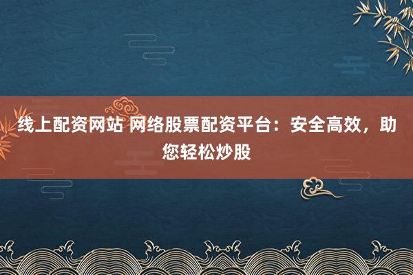线上配资网站 网络股票配资平台：安全高效，助您轻松炒股