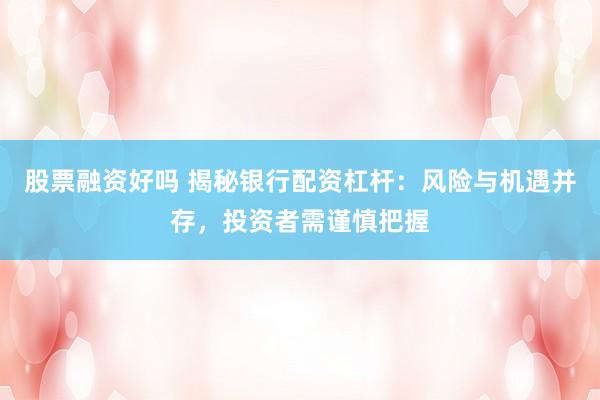 股票融资好吗 揭秘银行配资杠杆:风险与机遇并存,投资者需谨慎把握