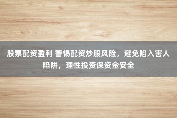 股票配资盈利 警惕配资炒股风险,避免陷入害人陷阱,理性投资保资金安全