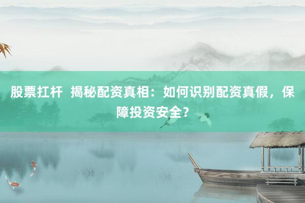 股票扛杆 揭秘配资真相:如何识别配资真假,保障投资安全?