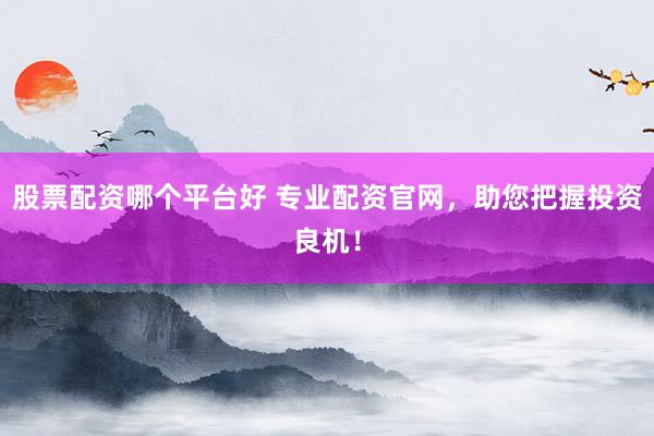 股票配资哪个平台好 专业配资官网,助您把握投资良机!