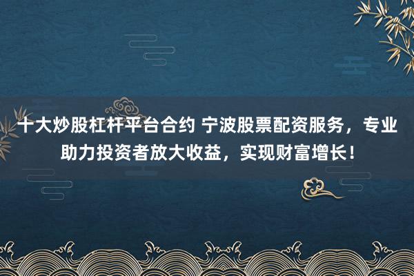 十大炒股杠杆平台合约 宁波股票配资服务,专业助力投资者放大收益,实现财富增长!