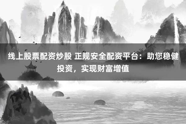 线上股票配资炒股 正规安全配资平台：助您稳健投资，实现财富增值